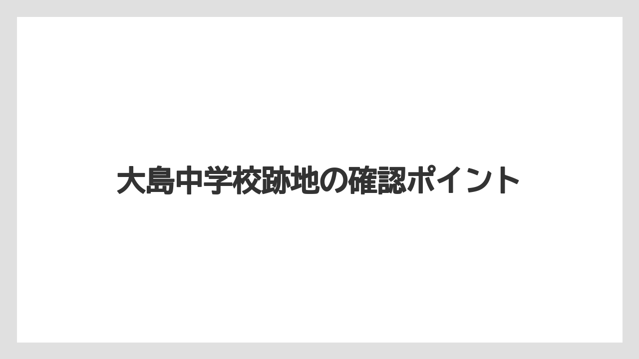 大島中学校跡地の確認ポイント