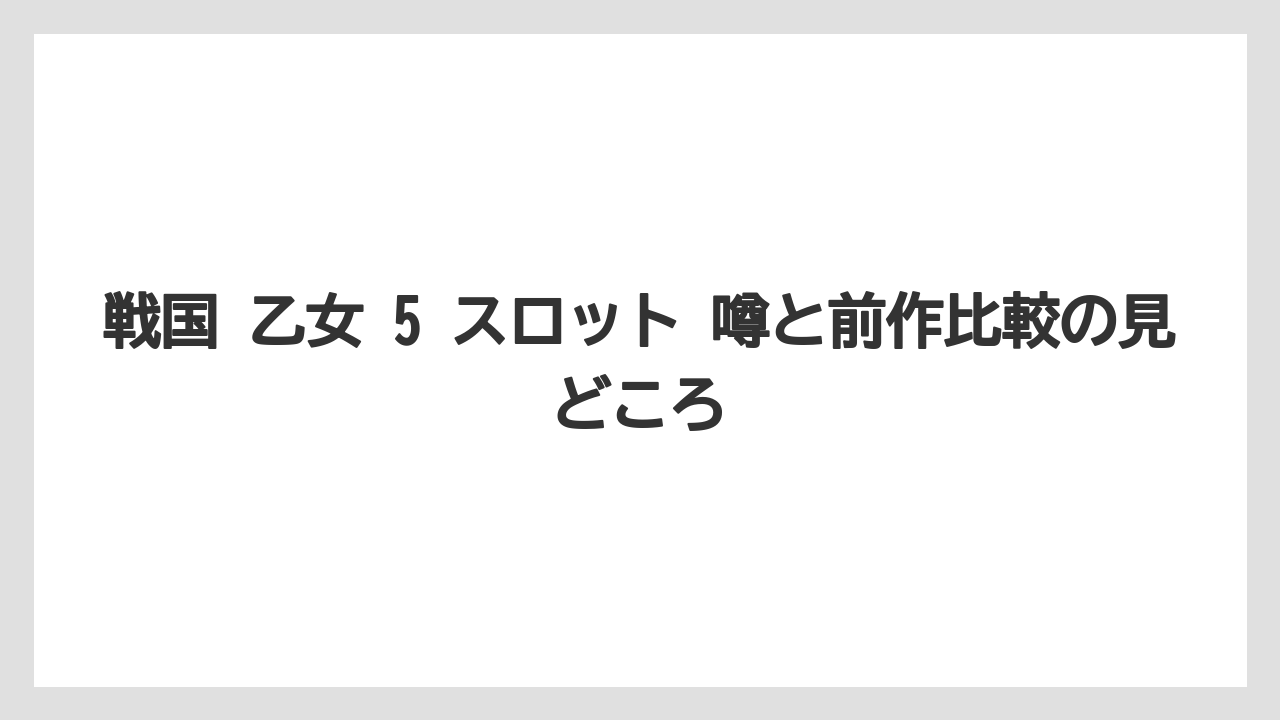 戦国 乙女 5 スロット 噂と前作比較の見どころ