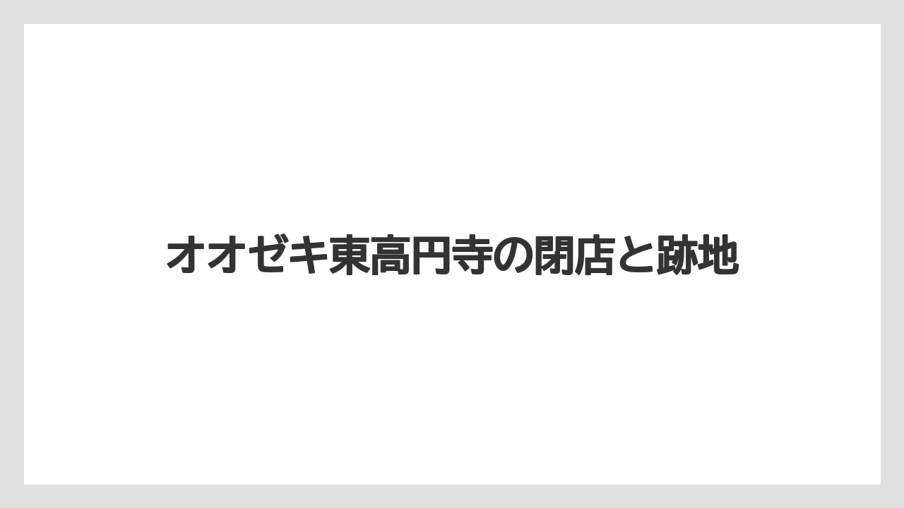 オオゼキ東高円寺の閉店と跡地
