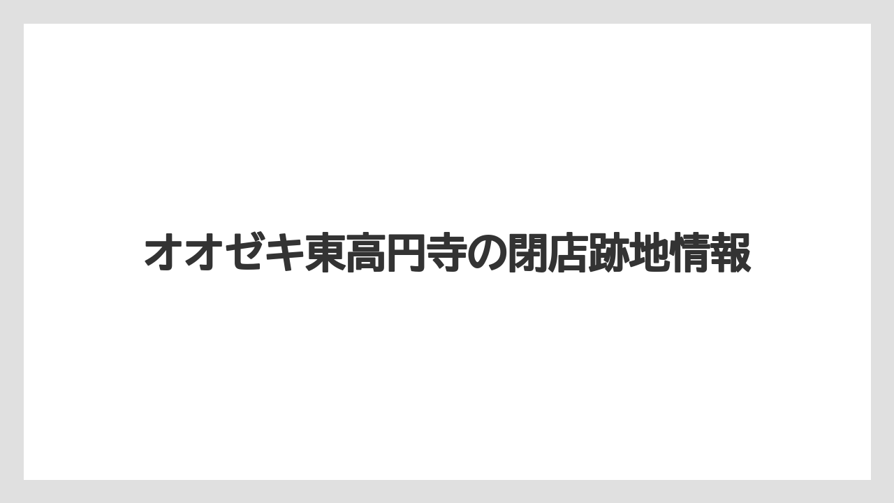 オオゼキ東高円寺の閉店跡地情報
