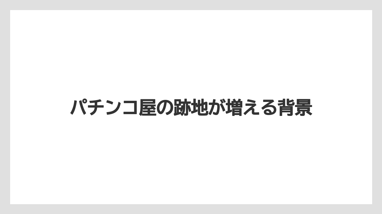 パチンコ屋の跡地が増える背景