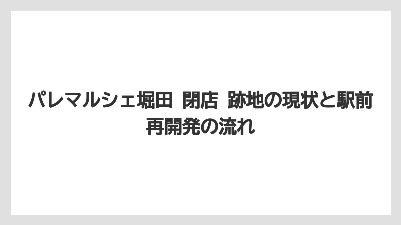 パレマルシェ堀田 閉店 跡地の現状と駅前再開発の流れ