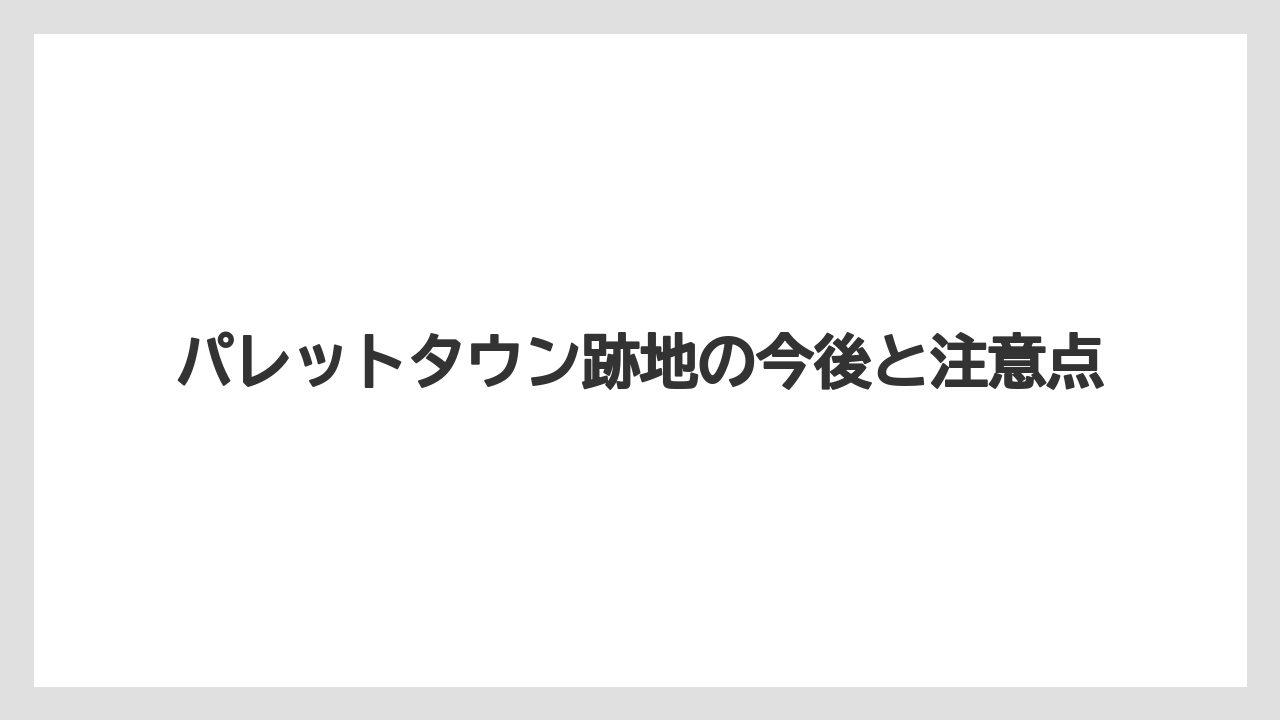 パレットタウン跡地の今後と注意点