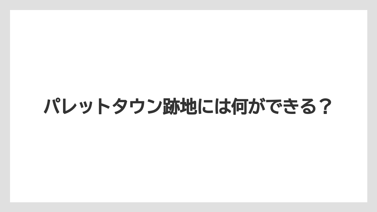 パレットタウン跡地には何ができる？