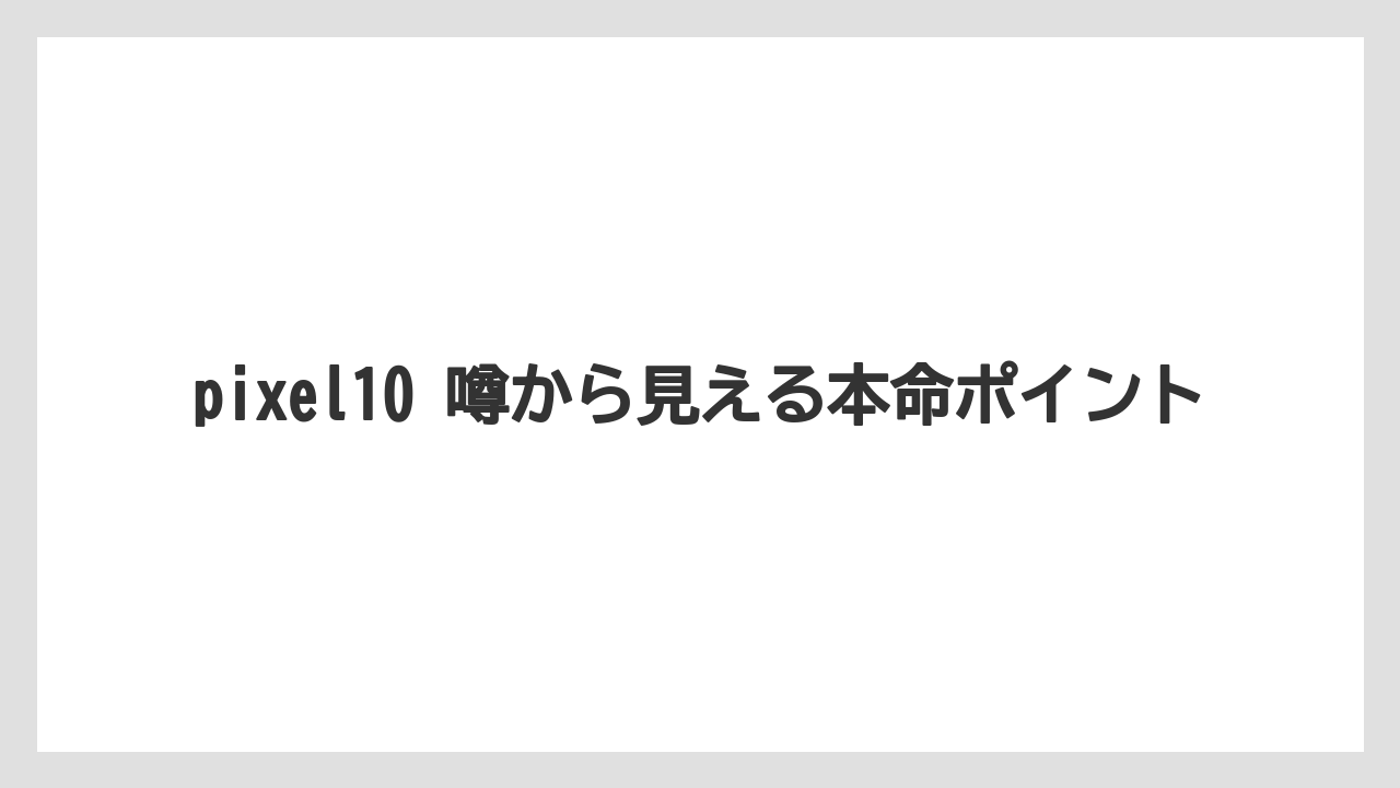 pixel10 噂から見える本命ポイント