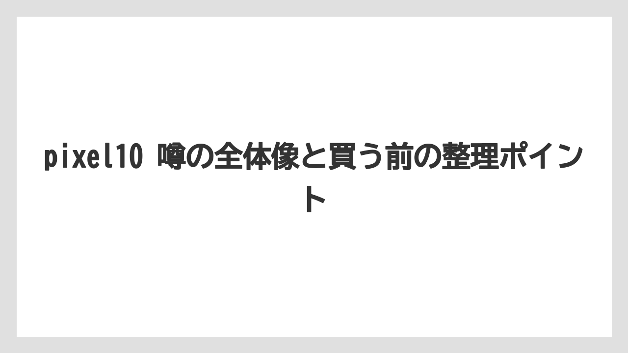 pixel10 噂の全体像と買う前の整理ポイント