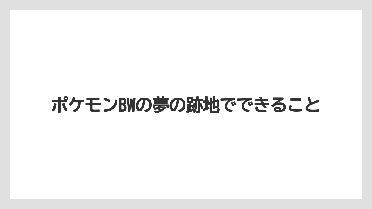 ポケモンBWの夢の跡地でできること