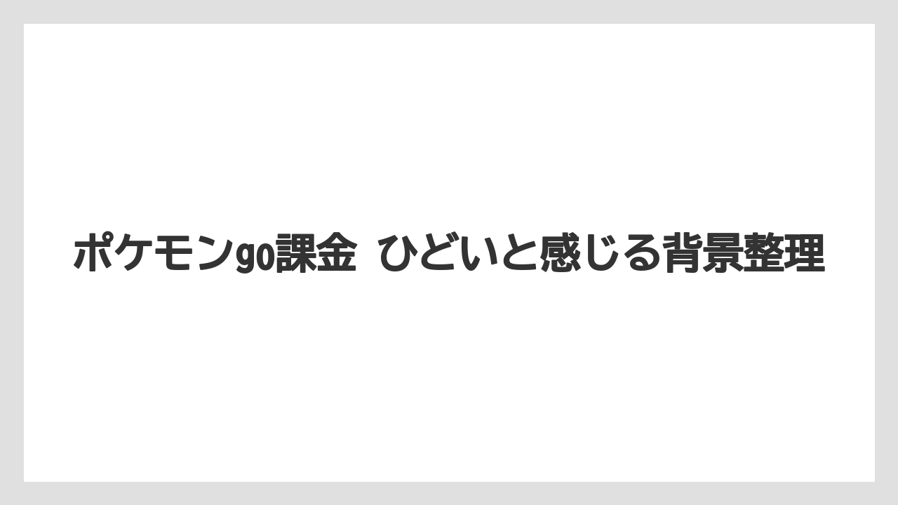 ポケモンgo課金 ひどいと感じる背景整理