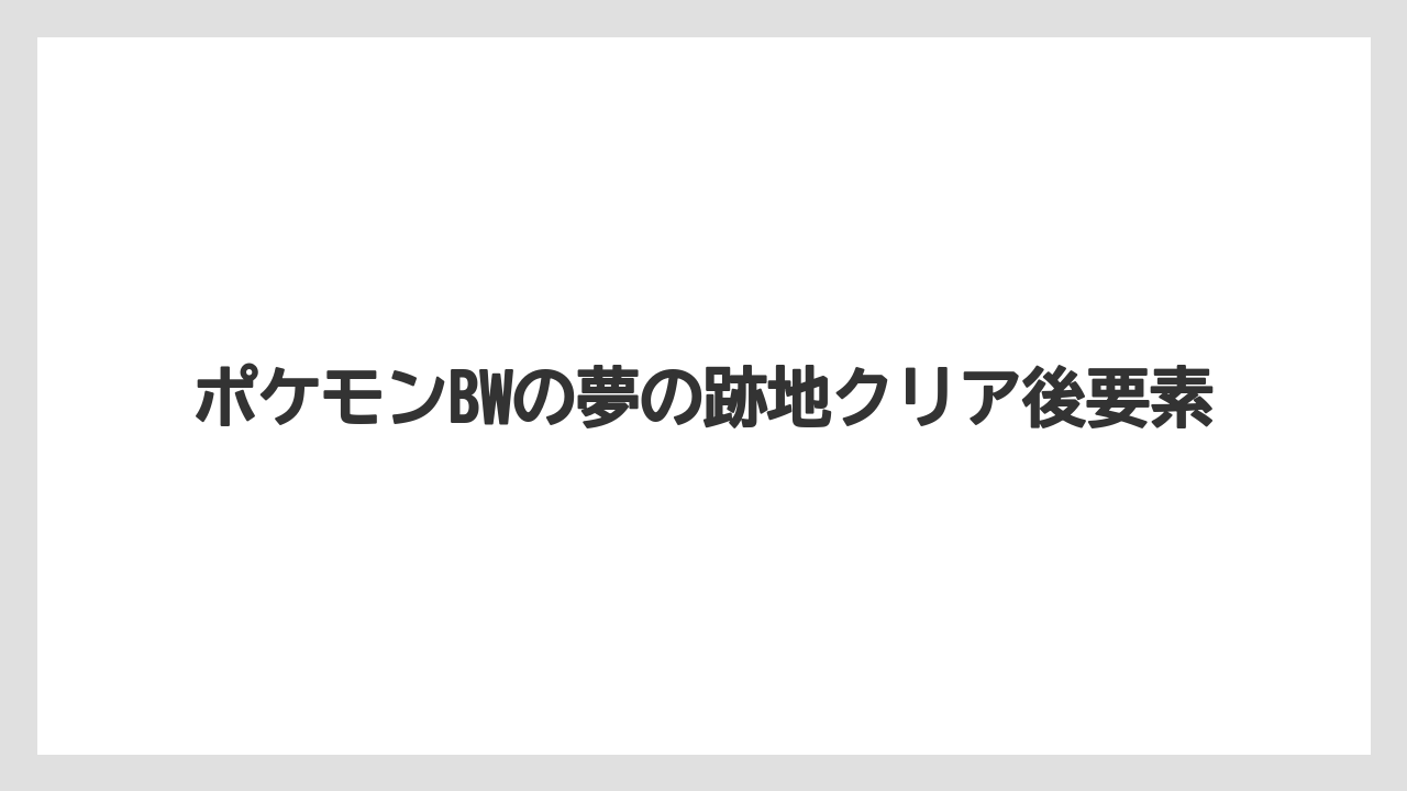 ポケモンBWの夢の跡地クリア後要素
