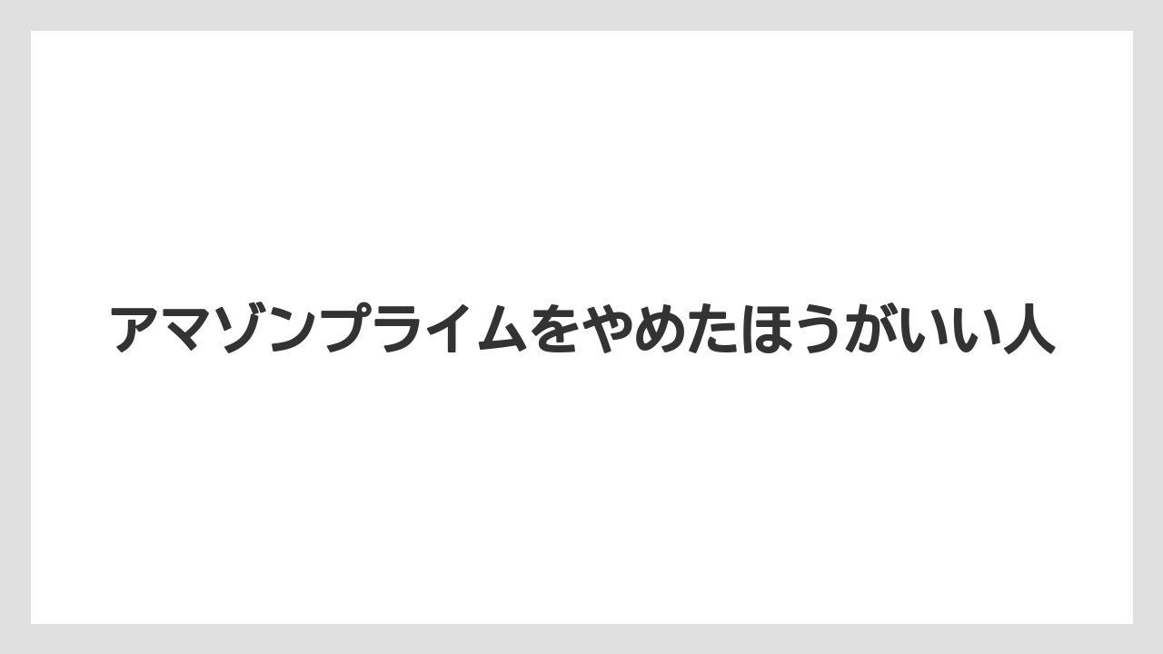 アマゾンプライムをやめたほうがいい人