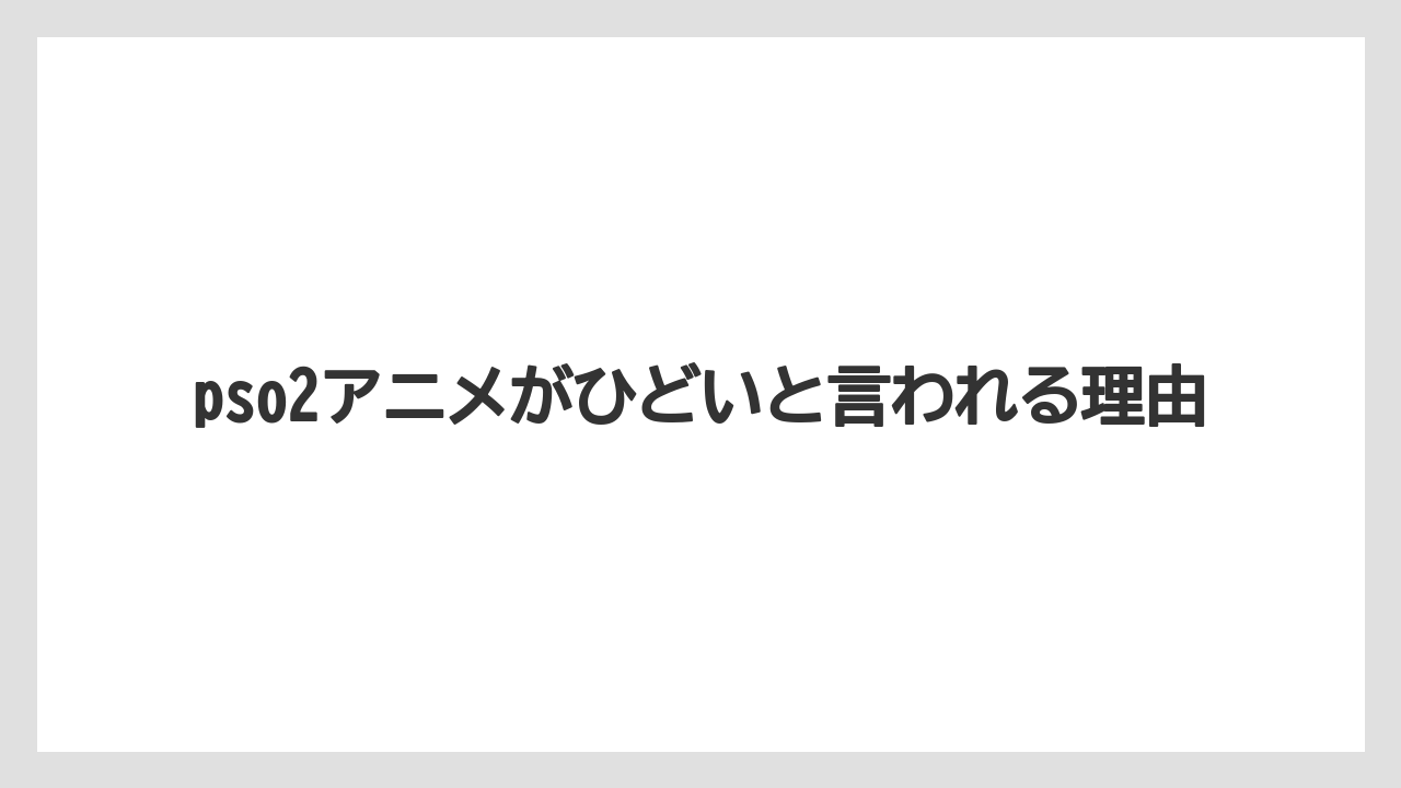 pso2アニメがひどいと言われる理由