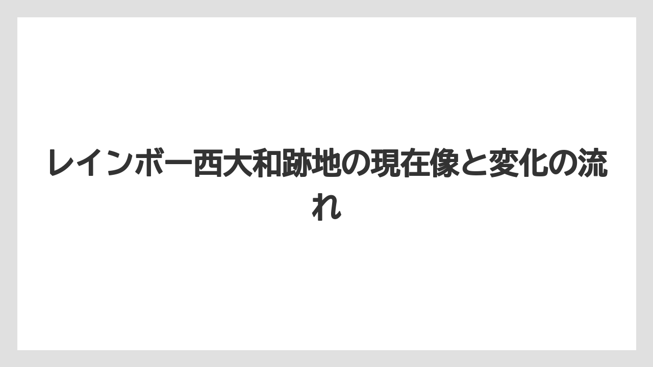 レインボー西大和跡地の現在像と変化の流れ