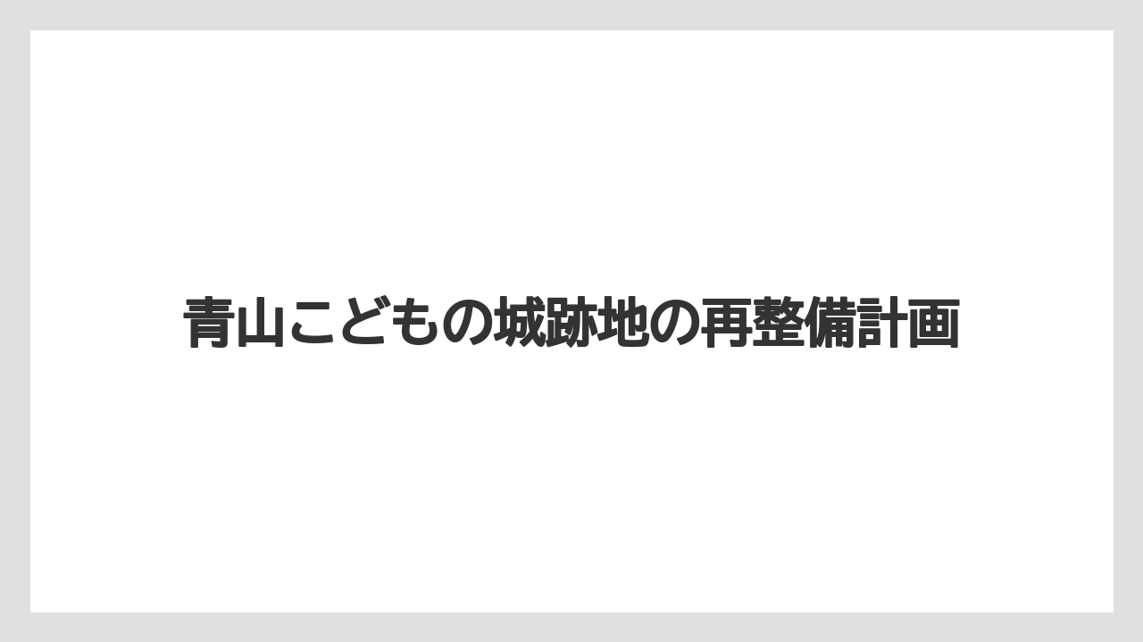 青山こどもの城跡地の再整備計画