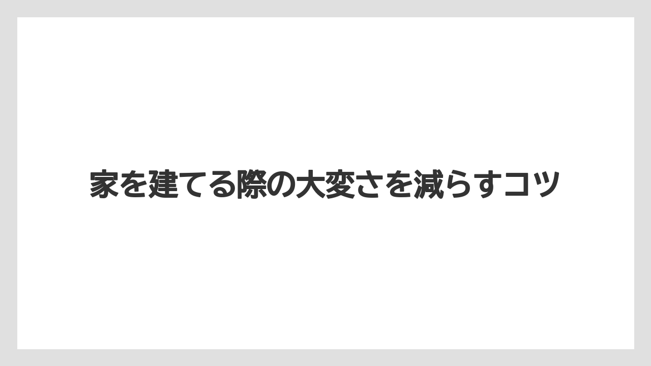 家を建てる際の大変さを減らすコツ