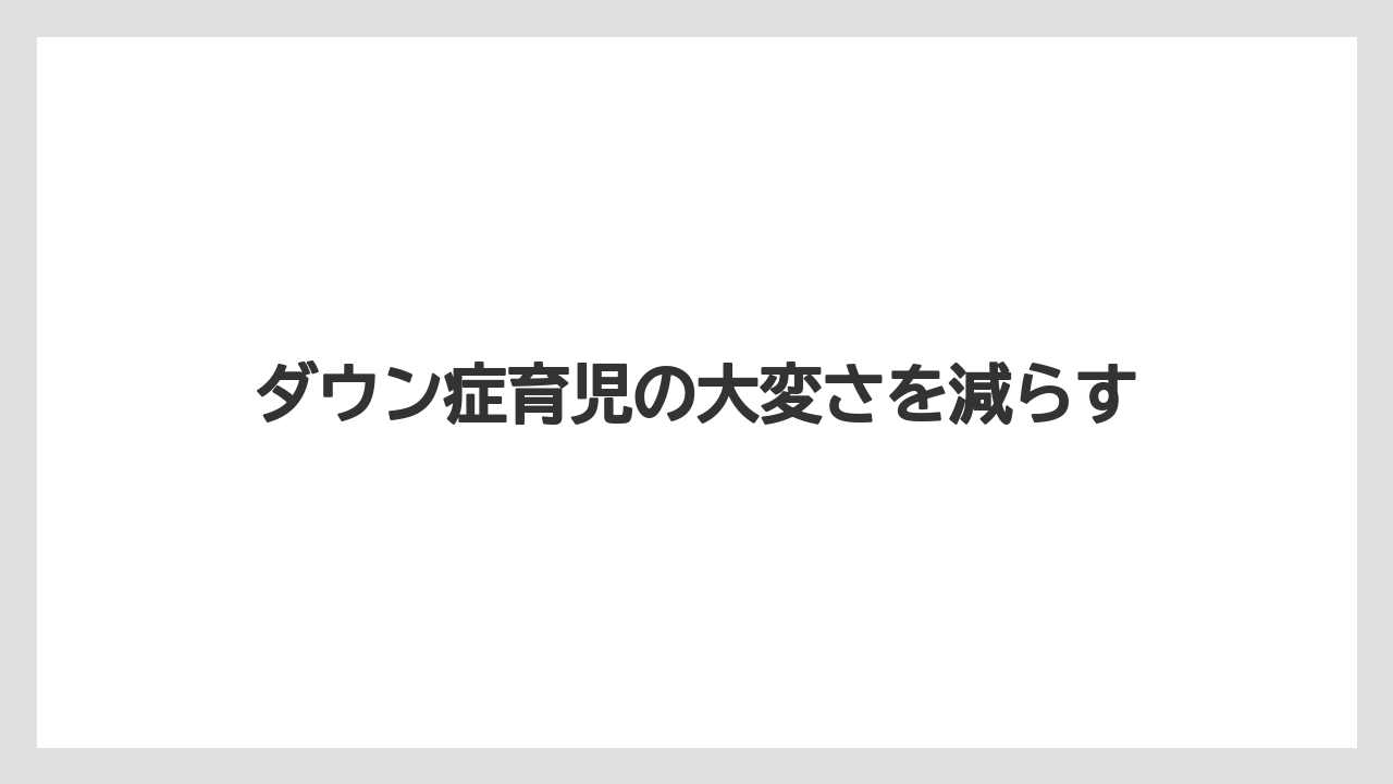 ダウン症育児の大変さを減らす