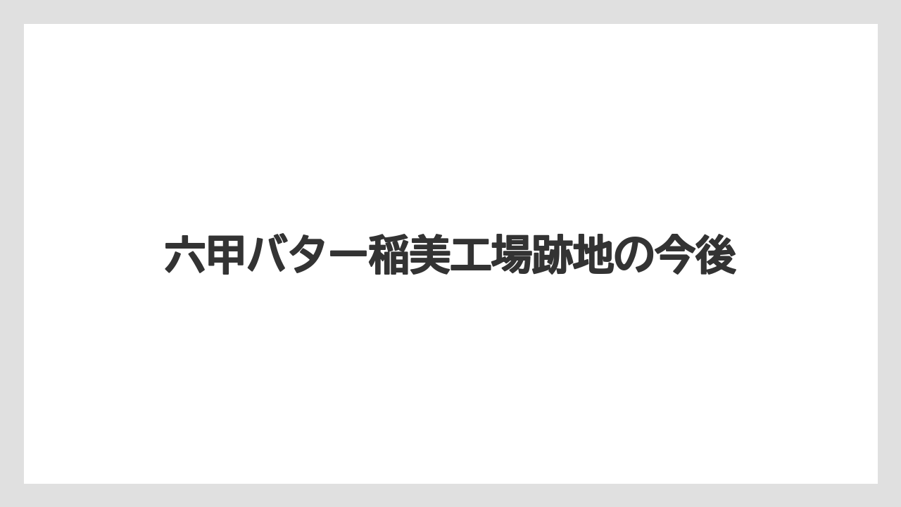 六甲バター稲美工場跡地の今後