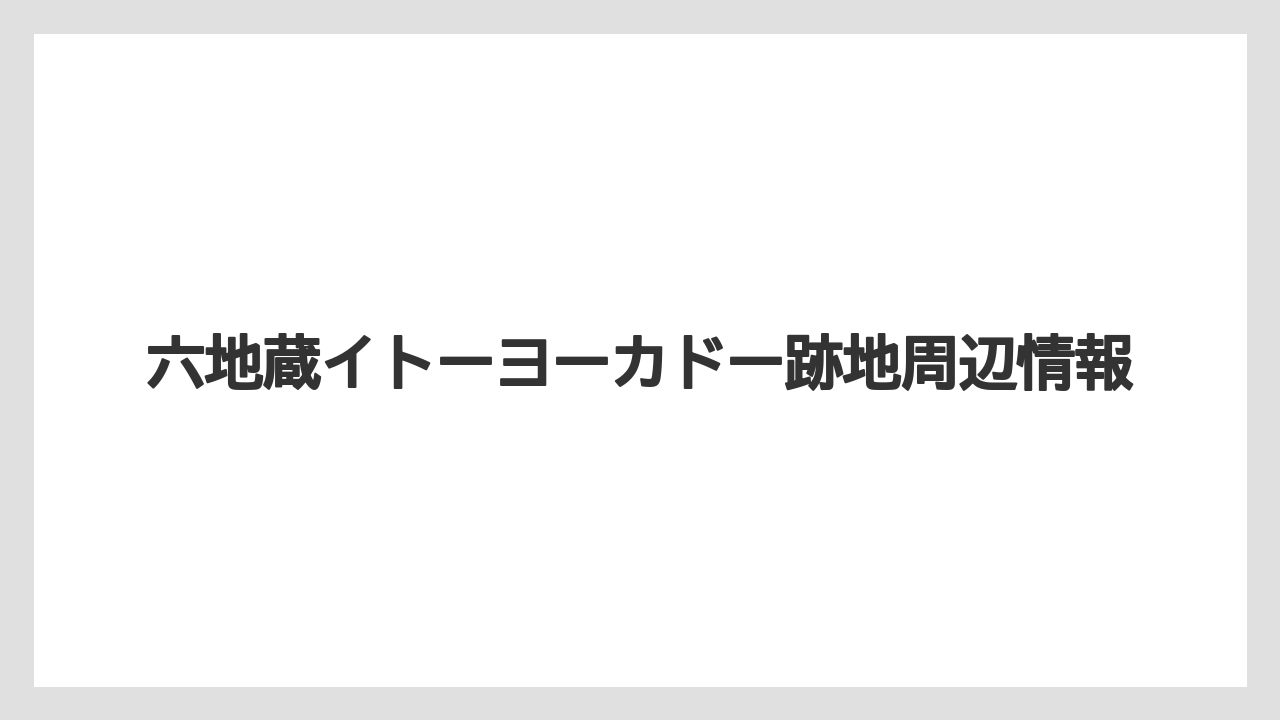 六地蔵イトーヨーカドー跡地周辺情報
