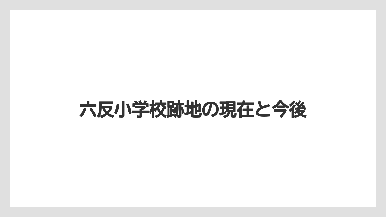 六反小学校跡地の現在と今後