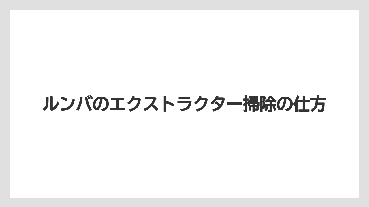 ルンバのエクストラクター掃除の仕方