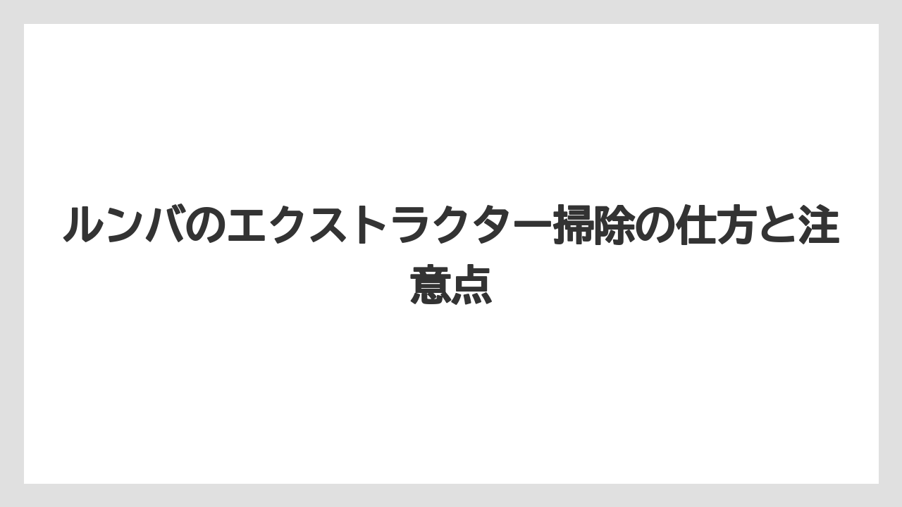ルンバのエクストラクター掃除の仕方と注意点