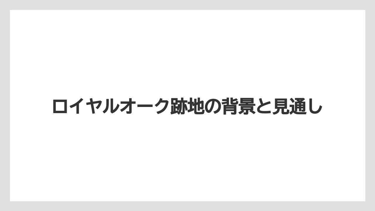ロイヤルオーク跡地の背景と見通し