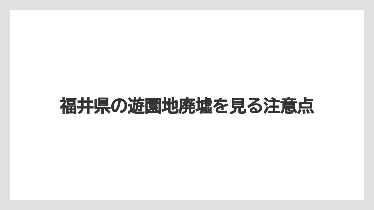 福井県の遊園地廃墟を見る注意点