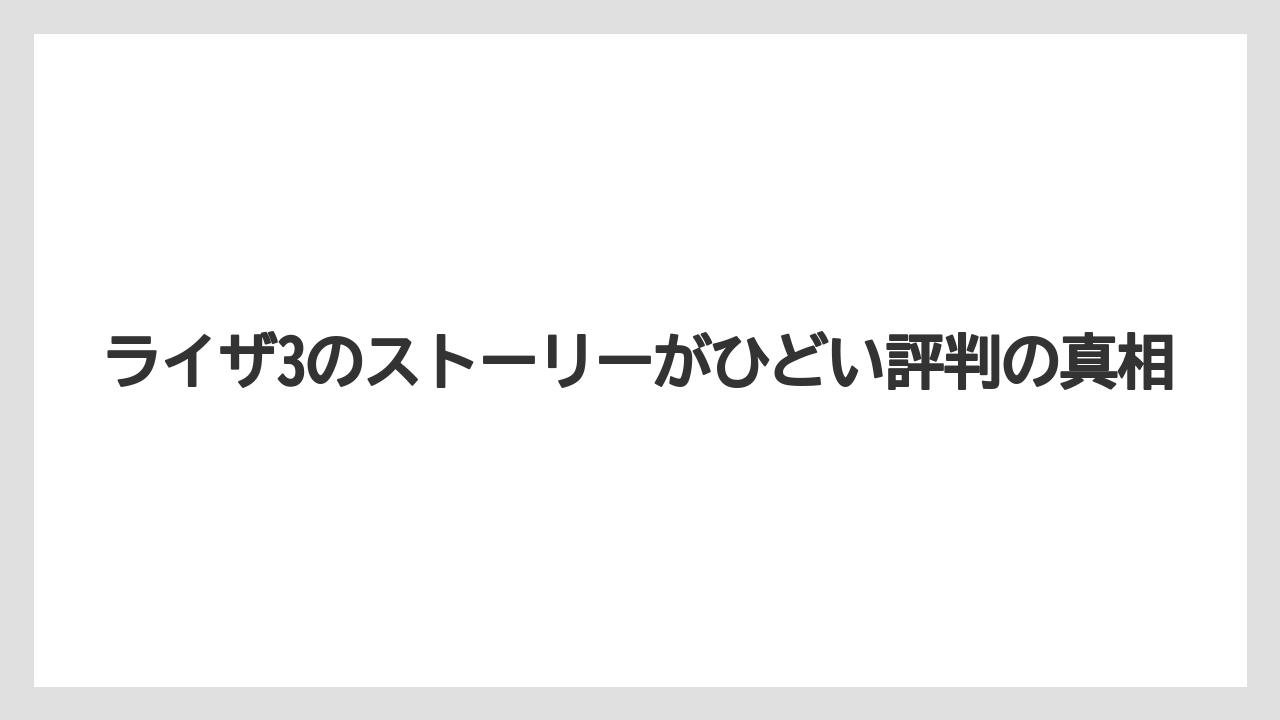 ライザ3のストーリーがひどい評判の真相