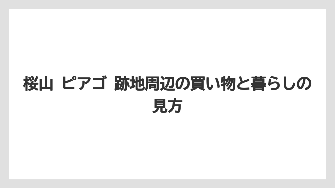 桜山 ピアゴ 跡地周辺の買い物と暮らしの見方