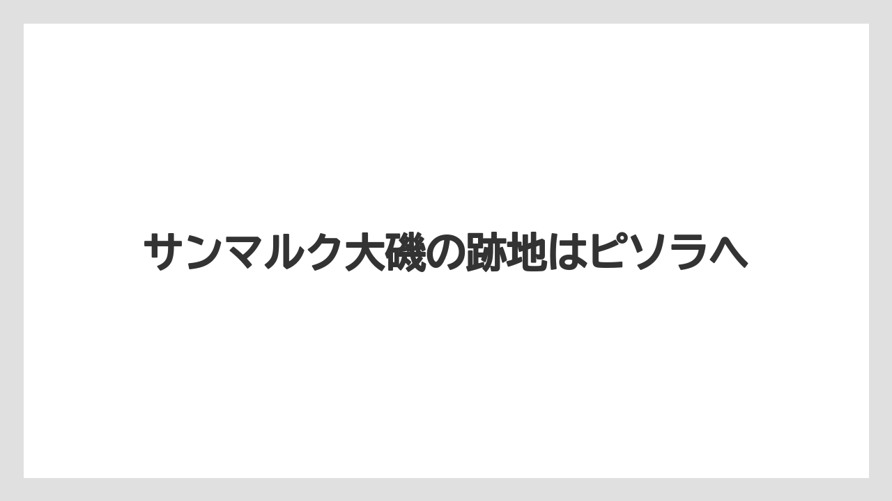 サンマルク大磯の跡地はピソラへ