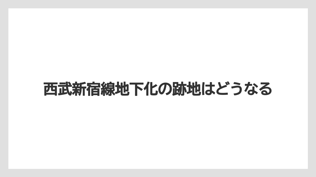 西武新宿線地下化の跡地はどうなる