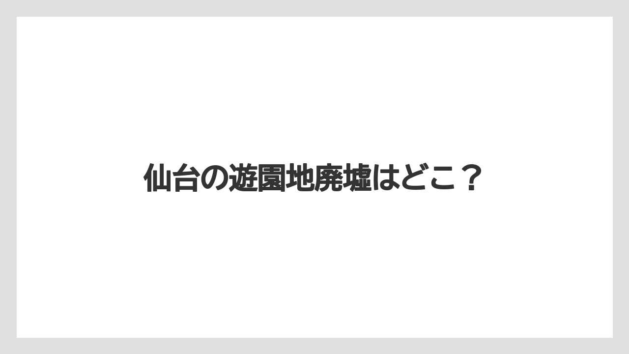 仙台の遊園地廃墟はどこ？