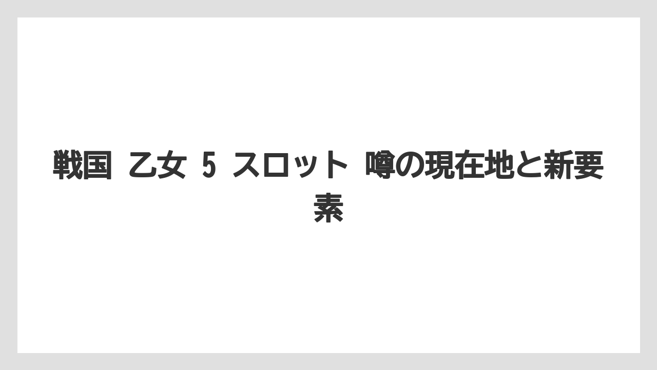 戦国 乙女 5 スロット 噂の現在地と新要素