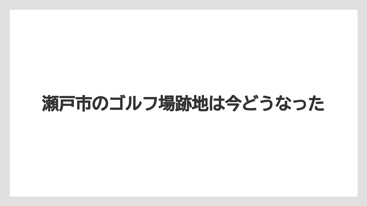 瀬戸市のゴルフ場跡地は今どうなった