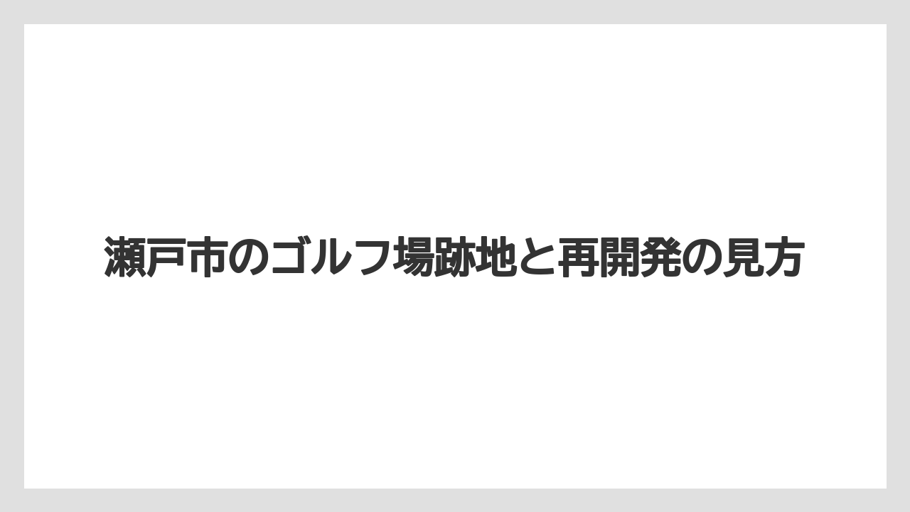瀬戸市のゴルフ場跡地と再開発の見方