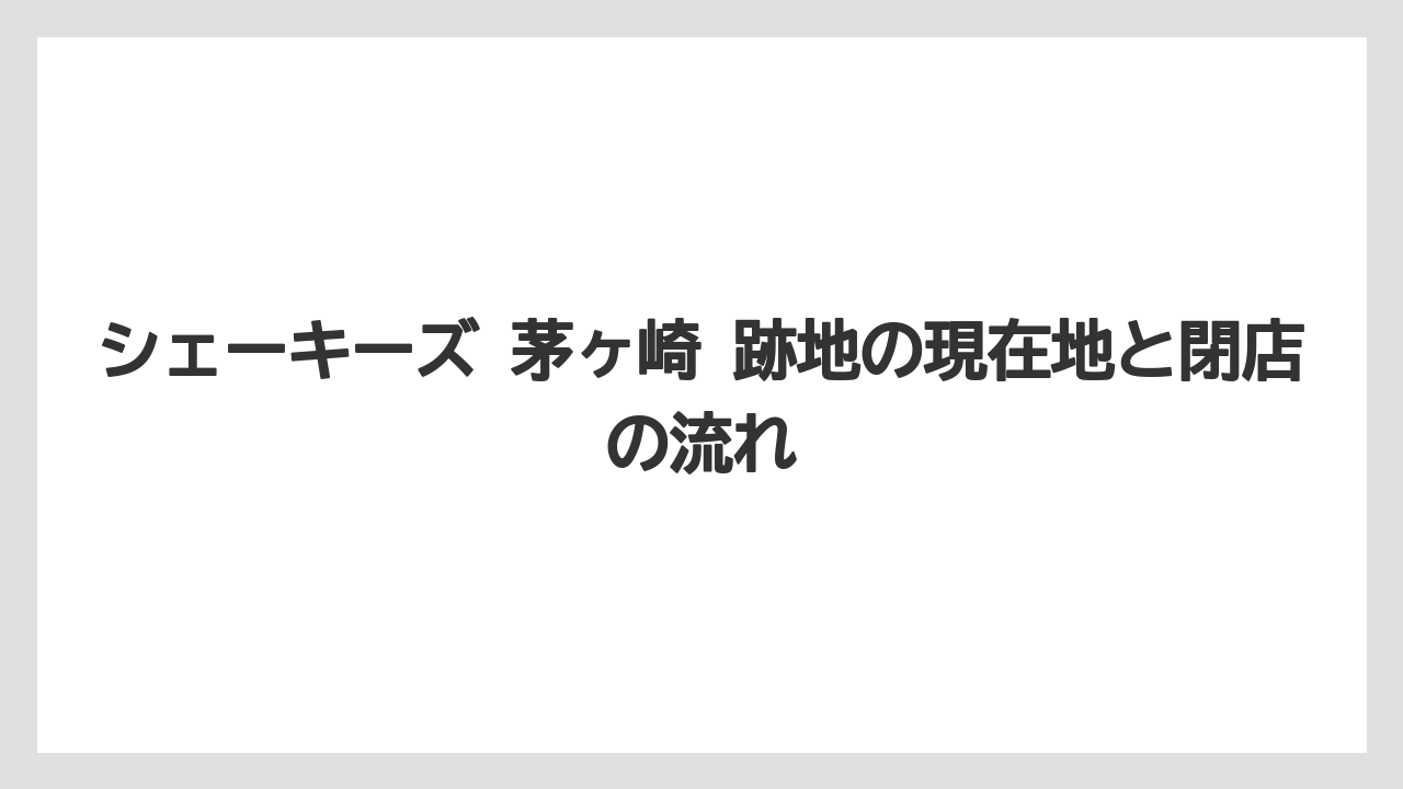 シェーキーズ 茅ヶ崎 跡地の現在地と閉店の流れ