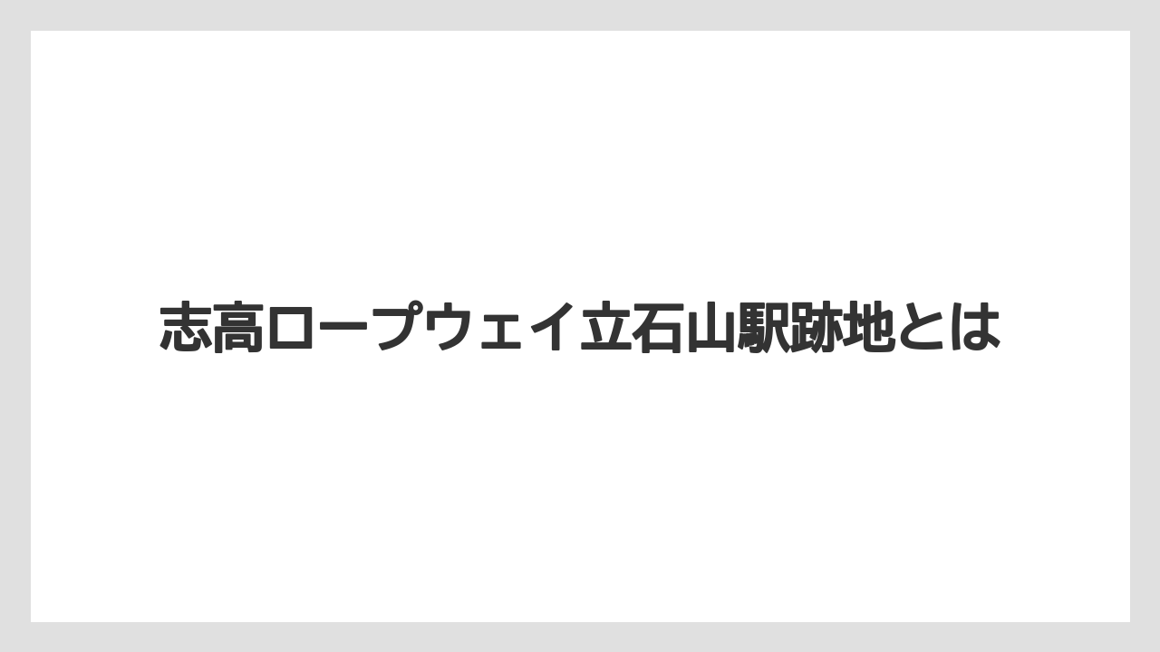 志高ロープウェイ立石山駅跡地とは