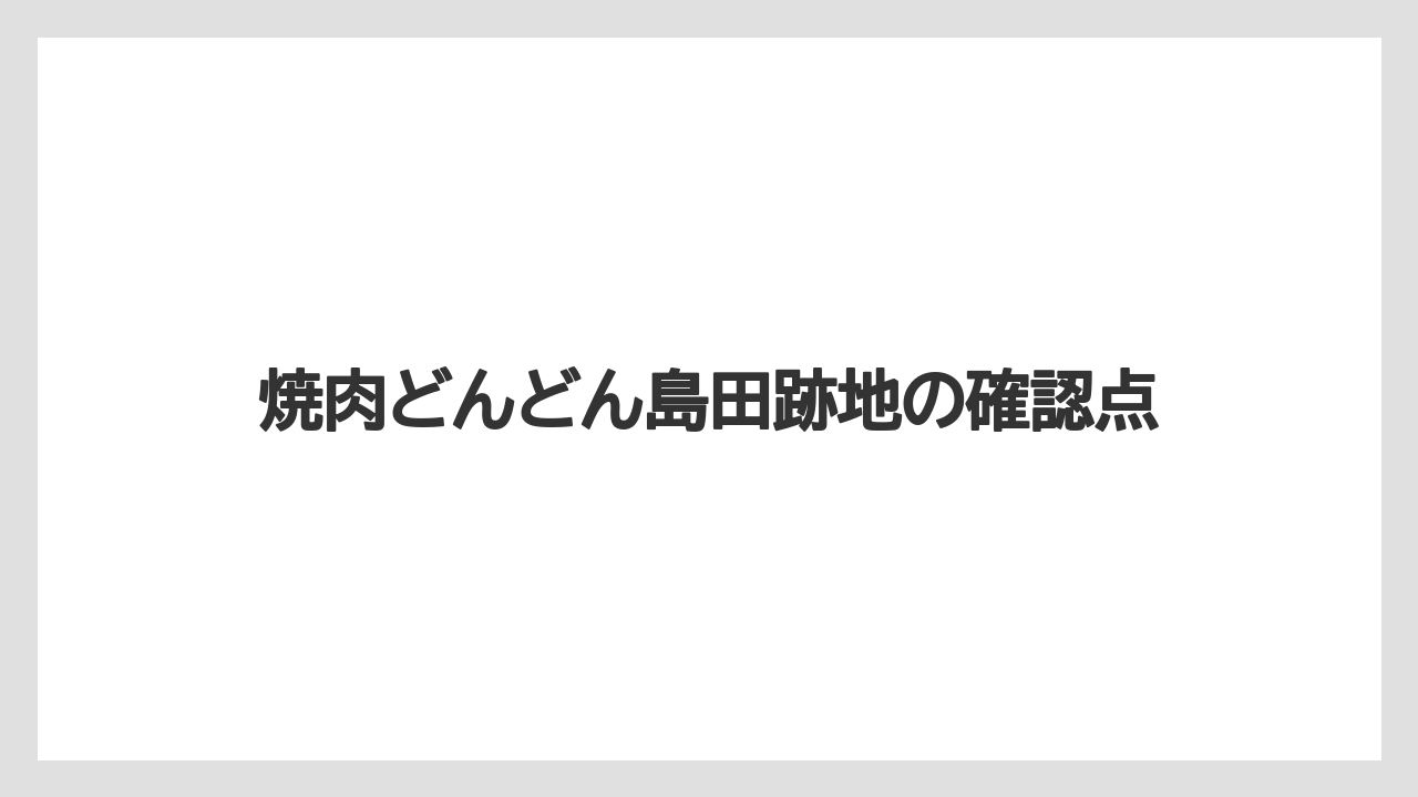 焼肉どんどん島田跡地の確認点