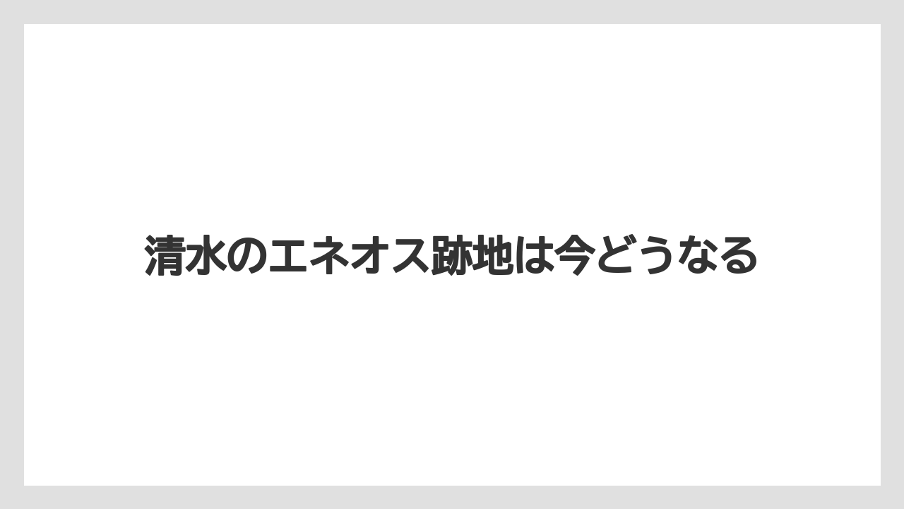清水のエネオス跡地は今どうなる