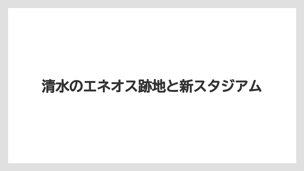 清水のエネオス跡地と新スタジアム