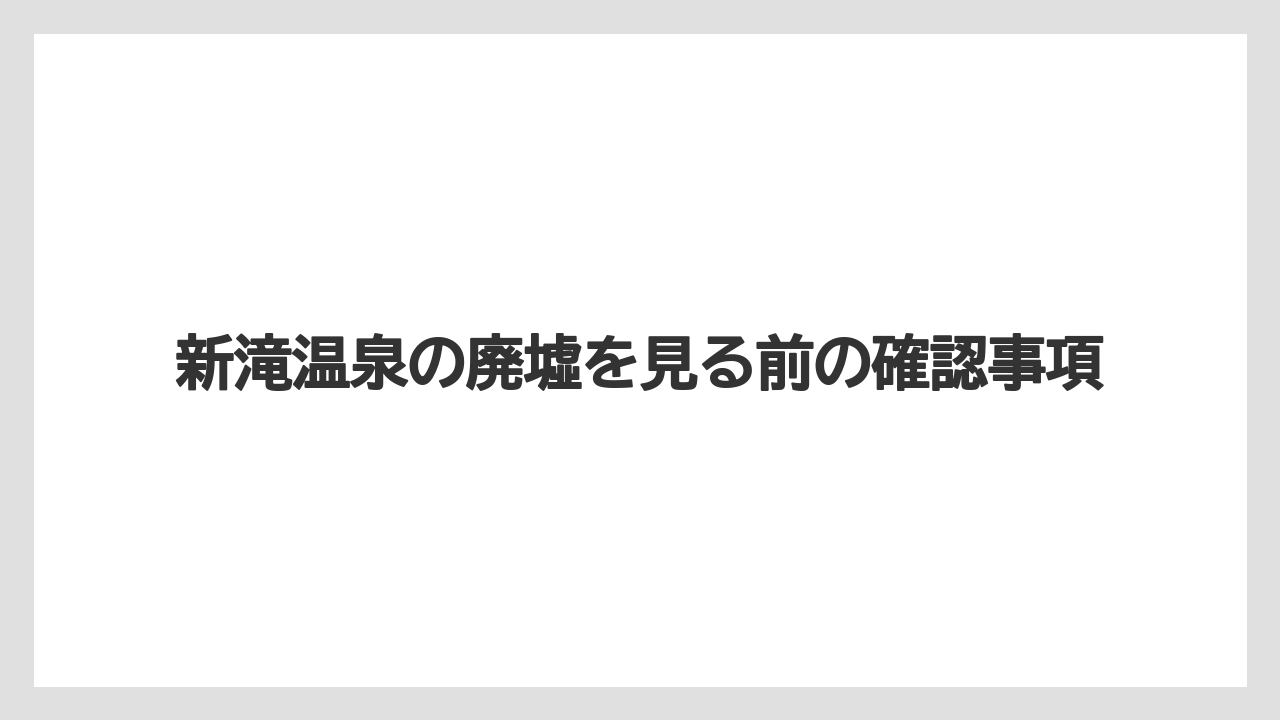 新滝温泉の廃墟を見る前の確認事項
