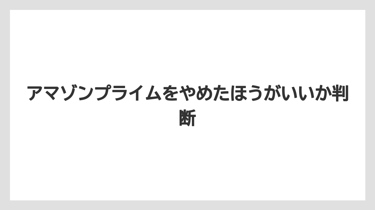 アマゾンプライムをやめたほうがいいか判断