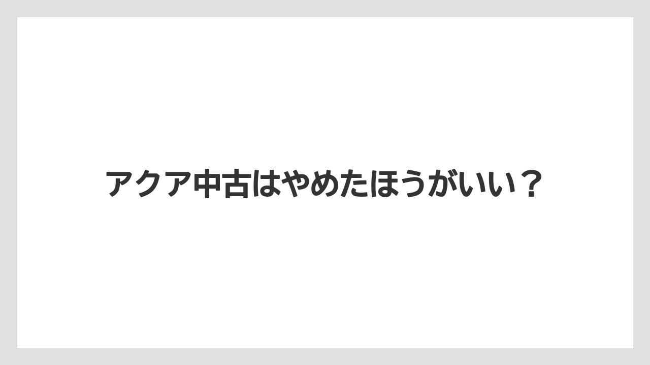 アクア中古はやめたほうがいい？