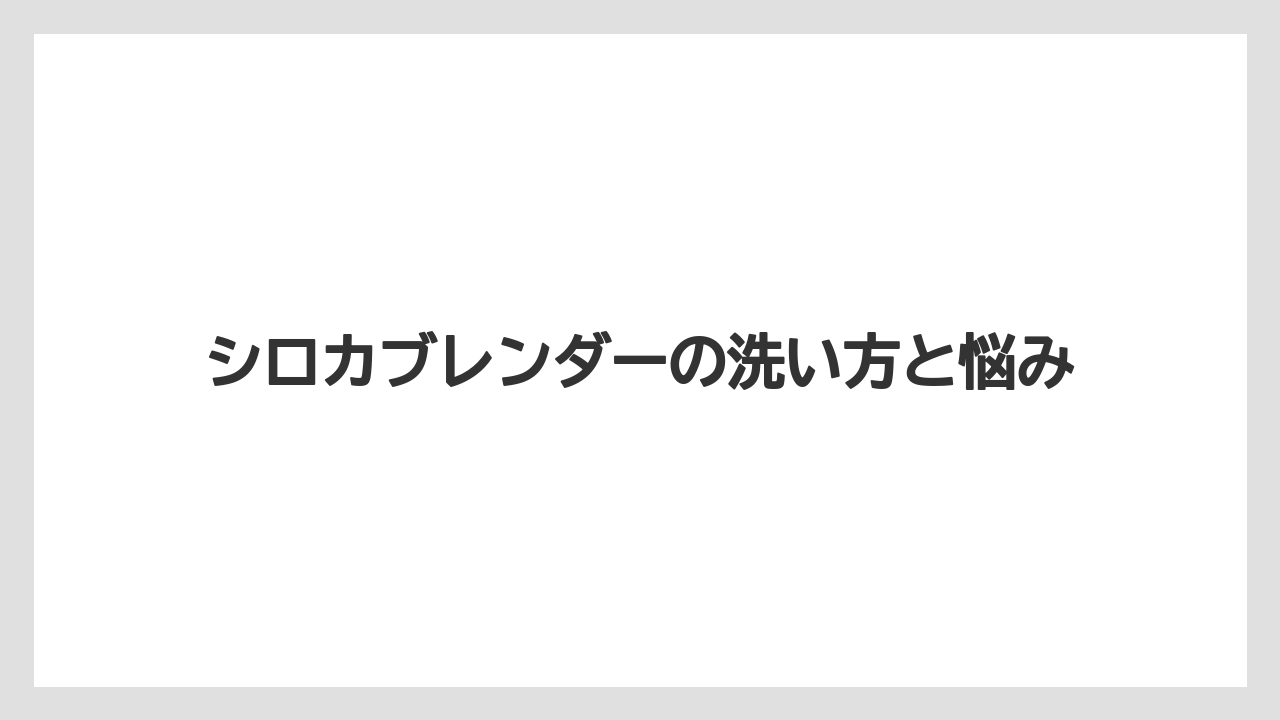 シロカブレンダーの洗い方と悩み