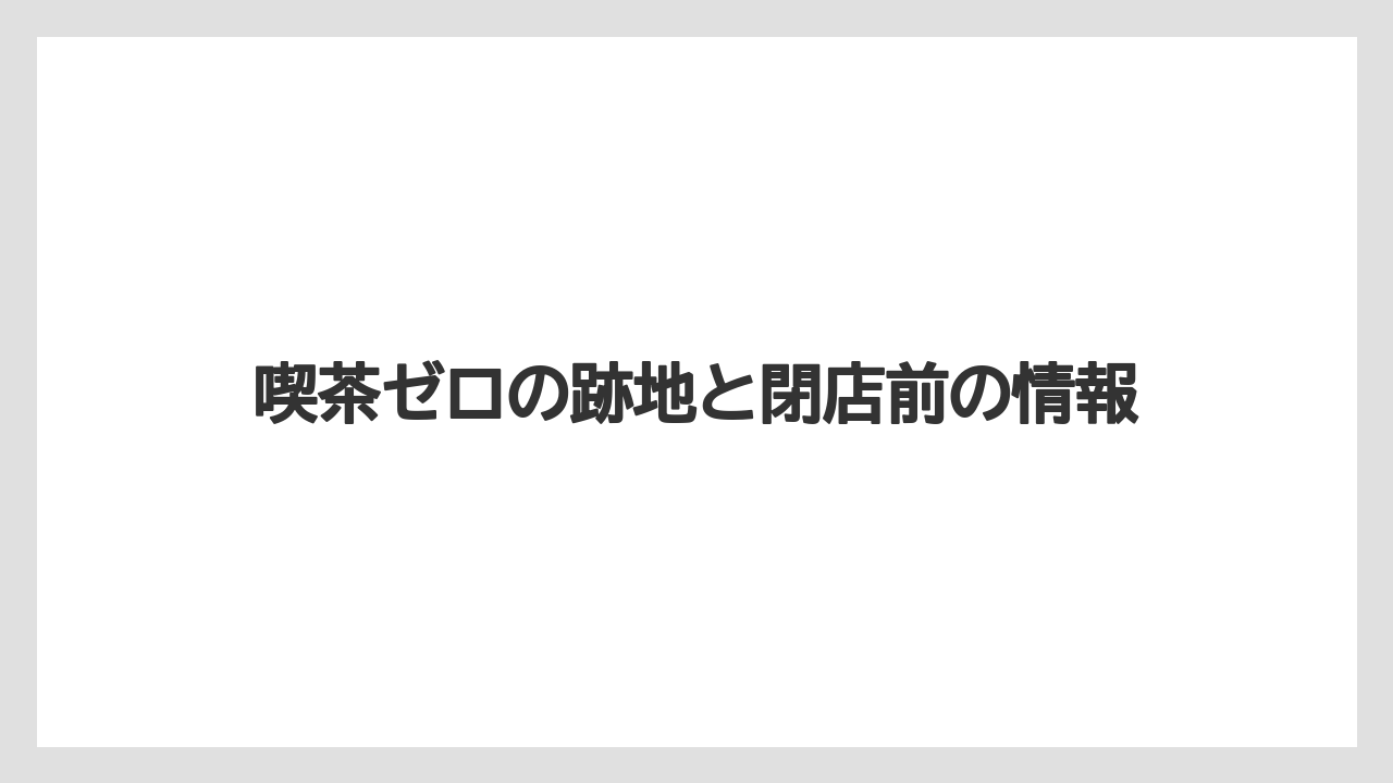 喫茶ゼロの跡地と閉店前の情報