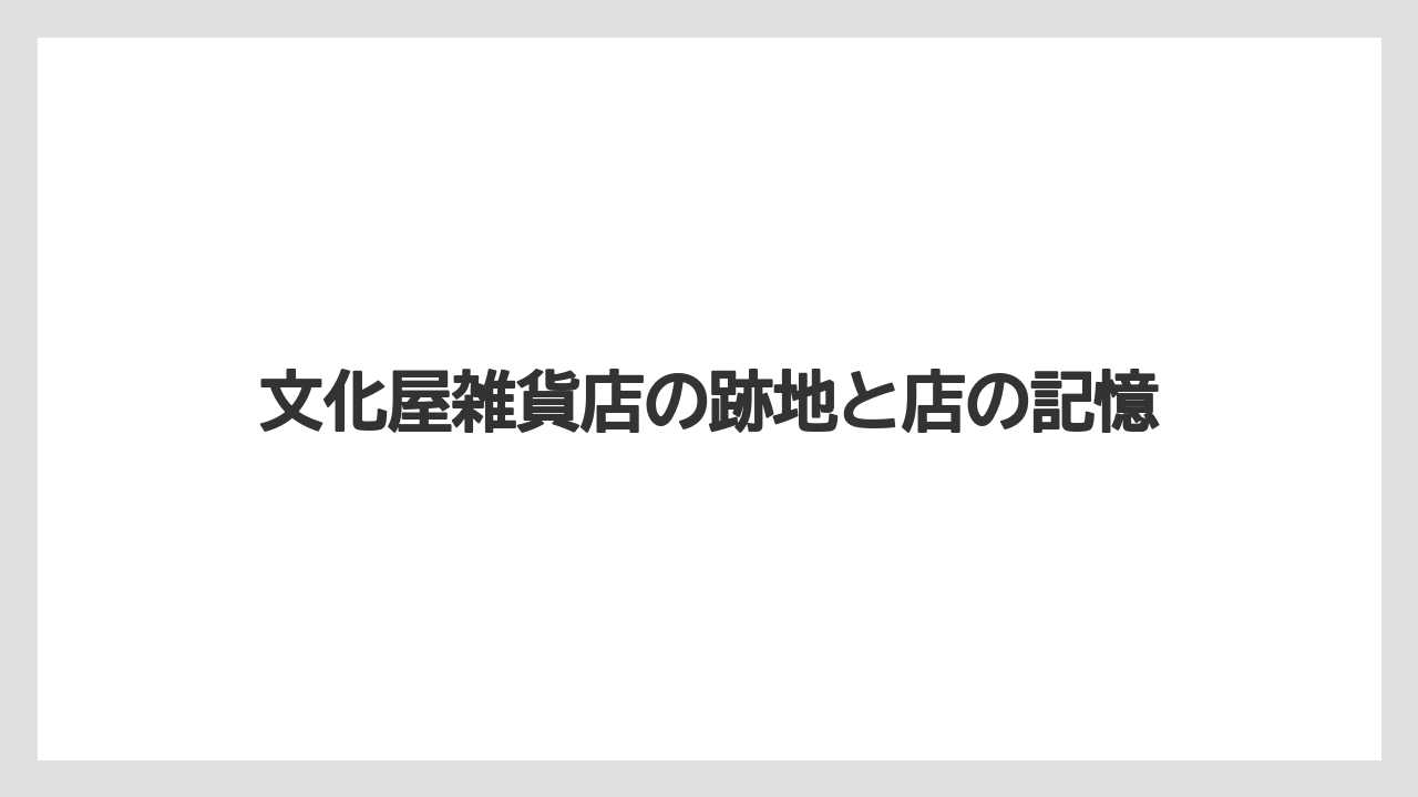 文化屋雑貨店の跡地と店の記憶