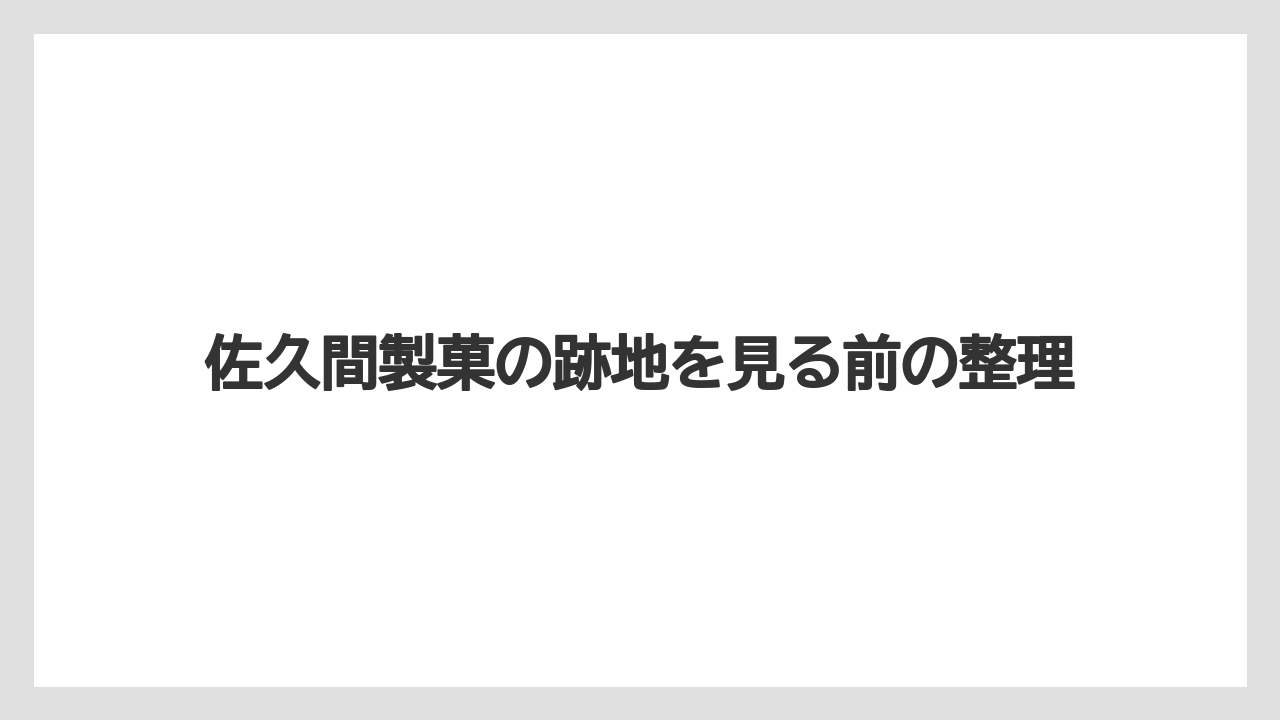佐久間製菓の跡地を見る前の整理
