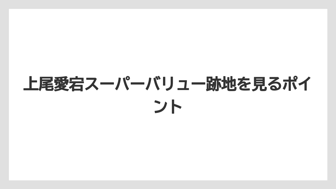 上尾愛宕スーパーバリュー跡地を見るポイント