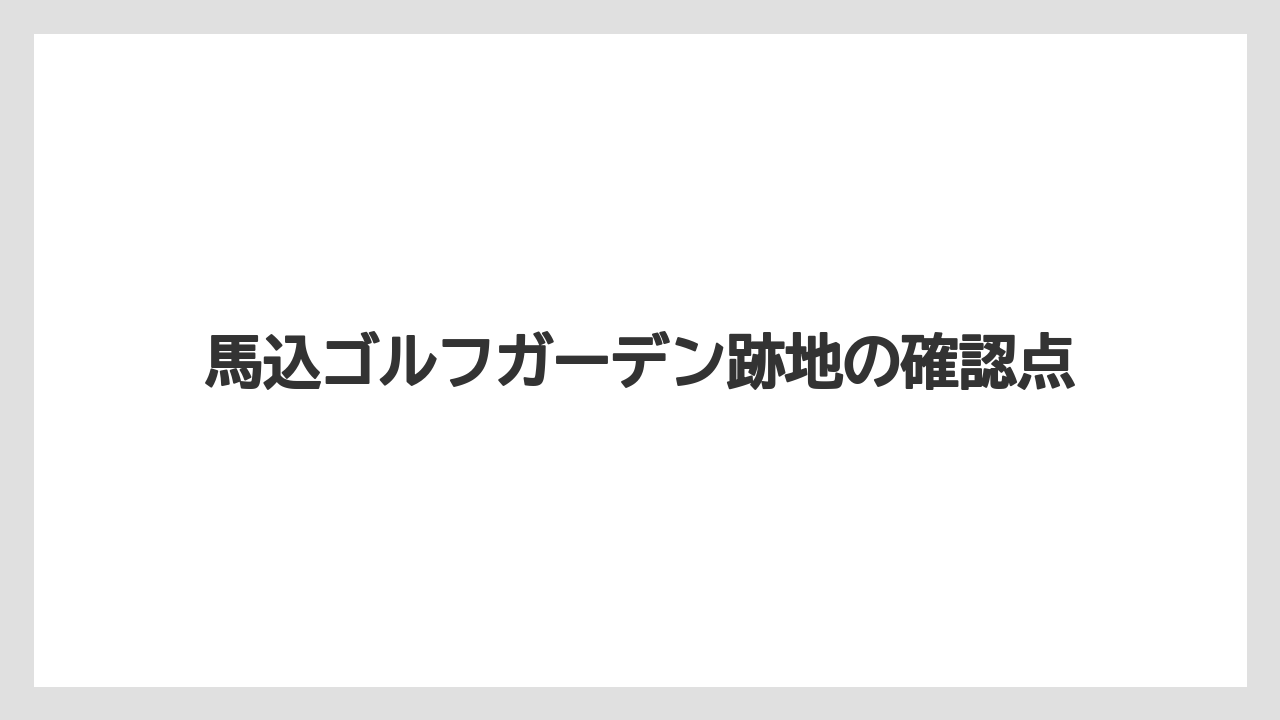 馬込ゴルフガーデン跡地の確認点