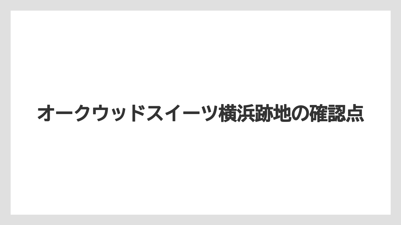 オークウッドスイーツ横浜跡地の確認点