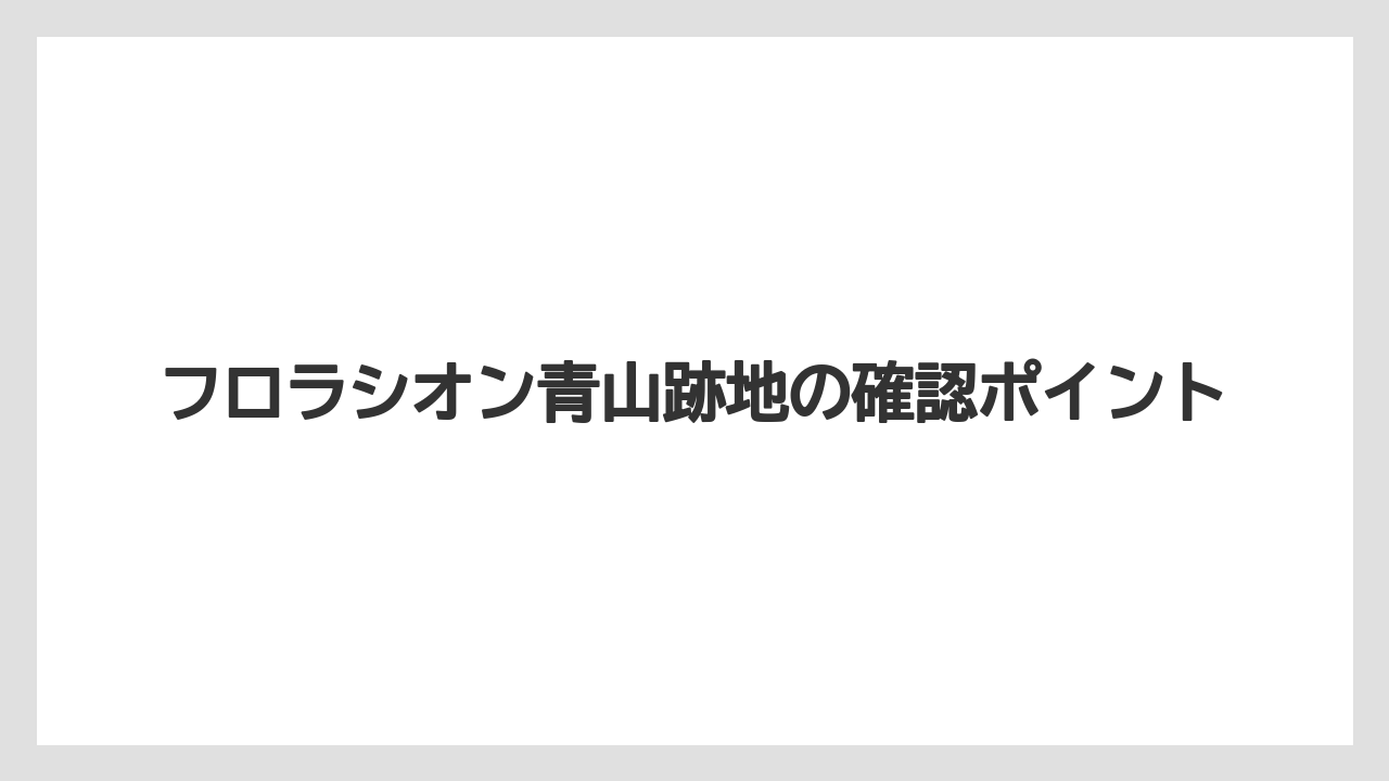 フロラシオン青山跡地の確認ポイント